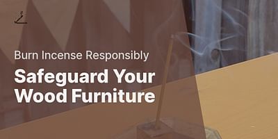 Safeguard Your Wood Furniture - Burn Incense Responsibly