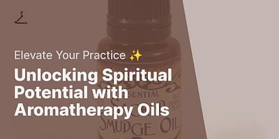 Unlocking Spiritual Potential with Aromatherapy Oils - Elevate Your Practice ✨