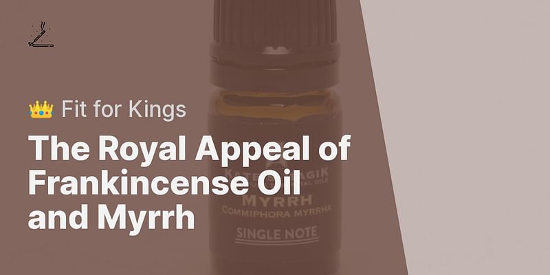 The Royal Appeal of Frankincense Oil and Myrrh - 👑 Fit for Kings